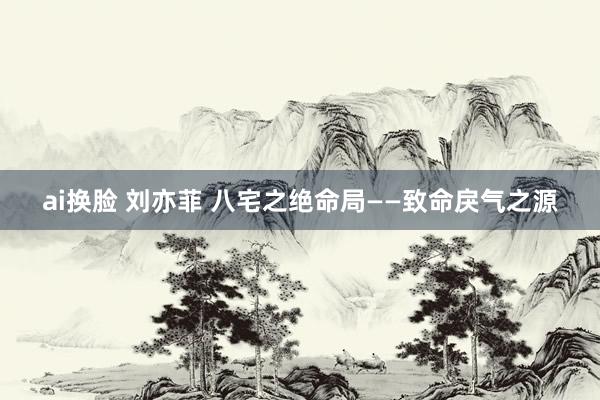 ai换脸 刘亦菲 八宅之绝命局——致命戾气之源