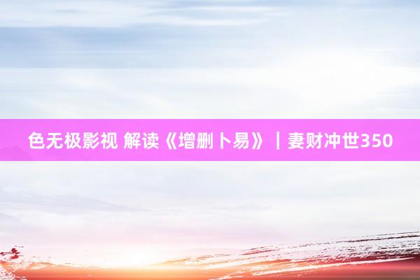 色无极影视 解读《增删卜易》｜妻财冲世350