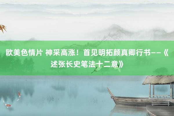 欧美色情片 神采高涨！首见明拓颜真卿行书——《述张长史笔法十二意》