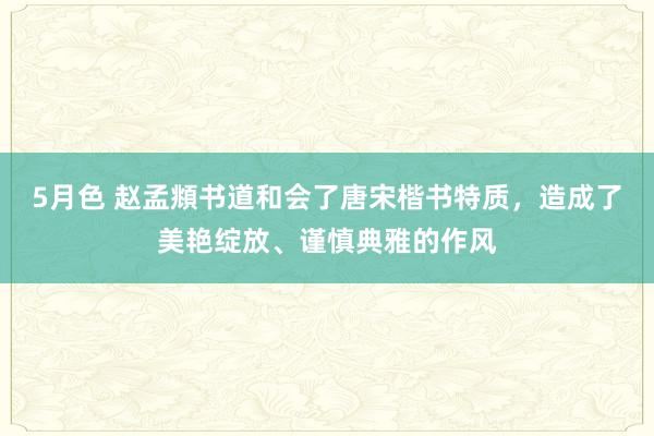 5月色 赵孟頫书道和会了唐宋楷书特质，造成了美艳绽放、谨慎典雅的作风