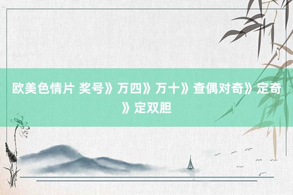 欧美色情片 奖号》万四》万十》查偶对奇》定奇》定双胆