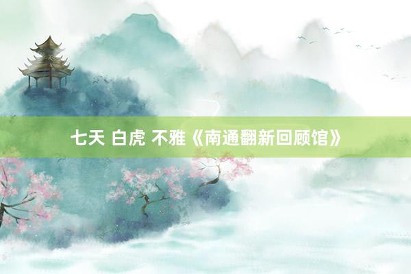 七天 白虎 不雅《南通翻新回顾馆》