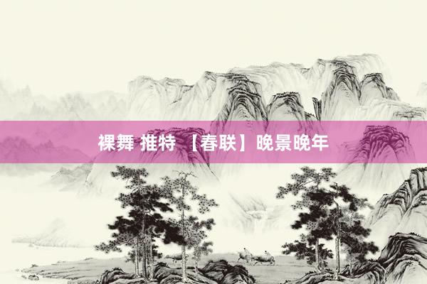 裸舞 推特 【春联】晚景晚年