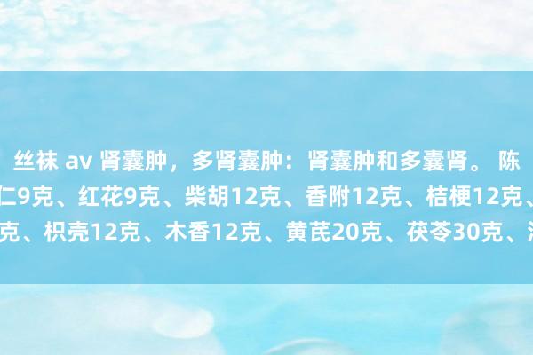 丝袜 av 肾囊肿，多肾囊肿：肾囊肿和多囊肾。 陈皮9克、法半夏9克、桃仁9克、红花9克、柴胡12克、香附12克、桔梗12克、枳壳12克、木香12克、黄芪20克、茯苓30克、泽泻12克、苍术12克。