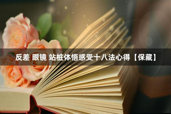 反差 眼镜 站桩体悟感受十八法心得【保藏】