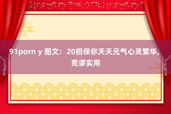 91porn y 图文：20招保你天天元气心灵繁华， 荒谬实用