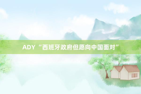 ADY “西班牙政府但愿向中国面对”