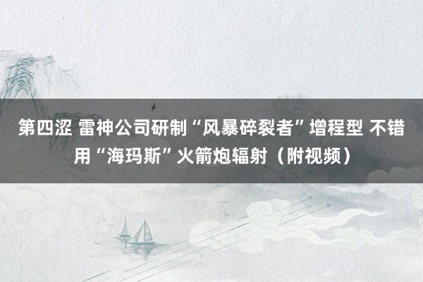 第四涩 雷神公司研制“风暴碎裂者”增程型 不错用“海玛斯”火箭炮辐射（附视频）
