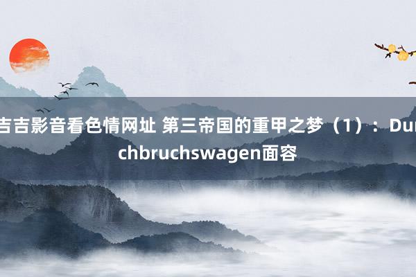 吉吉影音看色情网址 第三帝国的重甲之梦（1）：Durchbruchswagen面容