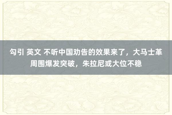 勾引 英文 不听中国劝告的效果来了，大马士革周围爆发突破，朱拉尼或大位不稳