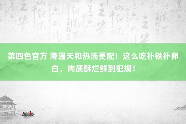 第四色官方 降温天和热汤更配！这么吃补铁补卵白，肉质酥烂鲜到犯规！