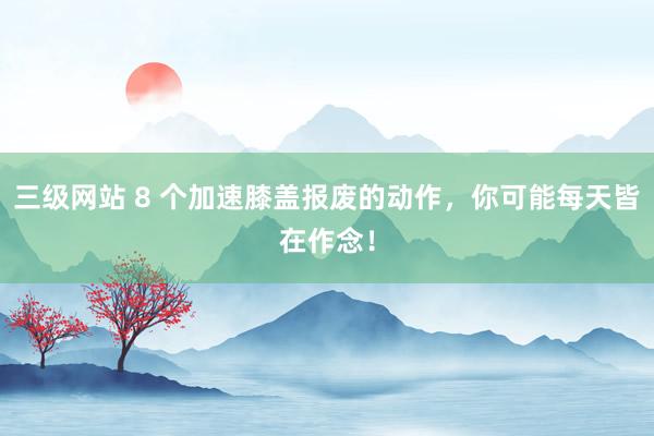 三级网站 8 个加速膝盖报废的动作，你可能每天皆在作念！