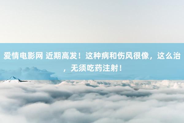 爱情电影网 近期高发！这种病和伤风很像，这么治，无须吃药注射！