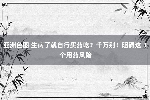 亚洲色图 生病了就自行买药吃？千万别！阻碍这 3 个用药风险